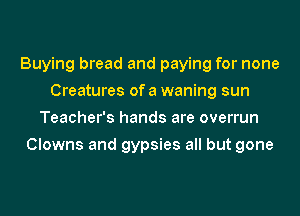 Buying bread and paying for none
Creatures of a waning sun
Teacher's hands are overrun
Clowns and gypsies all but gone