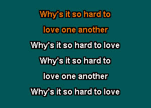 Why's it so hard to
love one another
Why's it so hard to love
Why's it so hard to

love one another

Why's it so hard to love