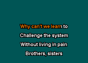Why can't we learn to

Challenge the system

Without living in pain

Brothers, sisters
