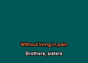Without living in pain

Brothers, sisters