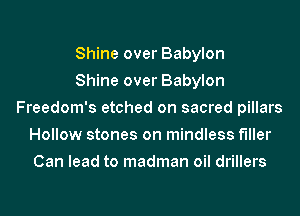 Shine over Babylon
Shine over Babylon
Freedom's etched on sacred pillars
Hollow stones on mindless f'lller
Can lead to madman oil drillers