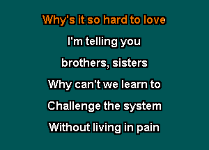 Why's it so hard to love
I'm telling you
brothers, sisters

Why can't we learn to

Challenge the system

Without living in pain