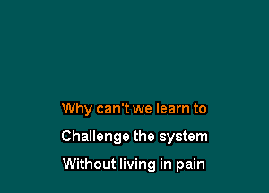 Why can't we learn to

Challenge the system

Without living in pain