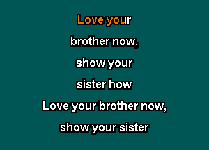 Love your
brother now,
show your

sister how

Love your brother now,

show your sister
