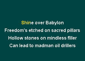 Shine over Babylon
Freedom's etched on sacred pillars
Hollow stones on mindless f'lller
Can lead to madman oil drillers