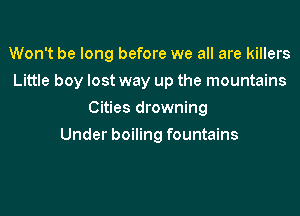 Won't be long before we all are killers
Little boy lost way up the mountains
Cities drowning
Under boiling fountains