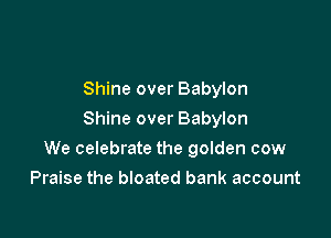 Shine over Babylon
Shine over Babylon

We celebrate the golden cow
Praise the bloated bank account