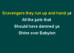 Scavengers they run up and hand ya
All the junk that

Should have damned ya

Shine over Babylon