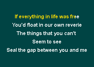 If everything in life was free
You'd float in our own reverie
The things that you can't
Seem to see

Seal the gap between you and me