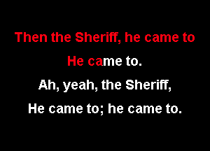 Then the Sheriff, he came to

He came to.

Ah, yeah, the Sheriff,
He came tog he came to.