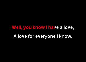 Well, you know I have a love,

A love for everyone I know.