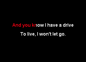 And you knowl have a drive

To live, lwon't let go.