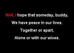 Well, I hope that someday, buddy,

We have peace in our Ii