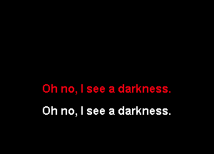Oh no, I see a darkness.

Oh no, I see a darkness.
