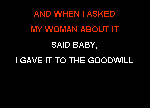 AND WHEN I ASKED
MY WOMAN ABOUT IT
SAID BABY,

I GAVE IT TO THE GOODWILL