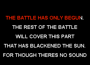 THE BA'I'I'LE HAS ONLY BEGUN.
THE REST OF THE BA'I'I'LE
WILL COVER THIS PART
THAT HAS BLACKENED THE SUN.
FOR THOUGH THERES N0 SOUND