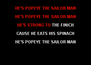 HE'S POPEYE THE SAILOR MAN
HE'S POPEYE THE SAILOR MAN
HE'S STRONG TO THE FINICII
CAUSE HE EATS HIS SPINACH
HE'S POPEYE THE SAILOR MAN

g