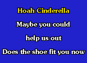 Hoah Cinderella
Maybe you could

help us out

Does the shoe fit you now