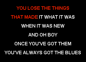 YOU LOSE THE THINGS
THAT MADE IT WHAT IT WAS
WHEN IT WAS NEW
AND 0H BOY
ONCE YOU'VE GOT THEM
YOU'VE ALWAYS GOT THE BLUES