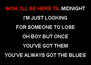 WOH, I'LL BE HERE TIL MIDNIGHT
I'M JUST LOOKING
FOR SOMEONE TO LOSE
0H BOY BUT ONCE
YOU'VE GOT THEM
YOU'VE ALWAYS GOT THE BLUES