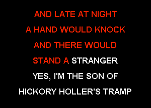 AND LATE AT NIGHT
A HAND WOULD KNOCK
AND THERE WOULD
STAND A STRANGER
YES, I'M THE SON OF
HICKORY HOLLER'S TRAMP