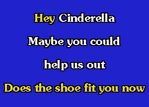 Hey Cinderella
Maybe you could

help us out

Does the shoe fit you now