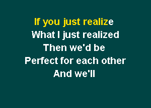 If you just realize
What I just realized
Then we'd be

Perfect for each other
And we'll