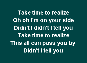 Take time to realize
Oh oh I'm on your side
Didn't I didn't I tell you

Take time to realize
This all can pass you by
Didn't I tell you