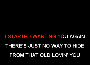 I STARTED WANTING YOU AGAIN
THERE'S JUST NO WAY TO HIDE
FROM THAT OLD LOVIN' YOU