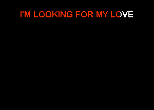I'M LOOKING FOR MY LOVE