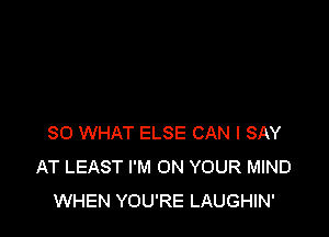 SO WHAT ELSE CAN I SAY
AT LEAST I'M ON YOUR MIND
WHEN YOU'RE LAUGHIN'