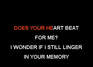 DOES YOUR HEART BEAT

FOR ME?
I WONDER IF I STILL LINGER
IN YOUR MEMORY