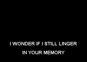 I WONDER IF I STILL LINGER
IN YOUR MEMORY