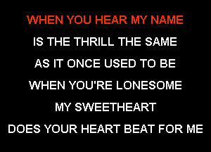 WHEN YOU HEAR MY NAME
IS THE THRILL THE SAME
AS IT ONCE USED TO BE
WHEN YOU'RE LONESOME
MY SWEETHEART
DOES YOUR HEART BEAT FOR ME