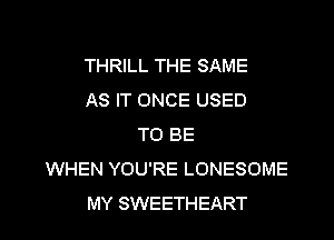 THRILL THE SAME
AS IT ONCE USED

TO BE
WHEN YOU'RE LONESOME
MY SWEETHEART