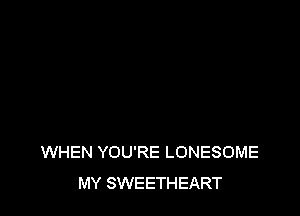 WHEN YOU'RE LONESOME
MY SWEETHEART