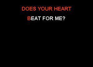 DOES YOUR HEART
BEAT FOR ME?