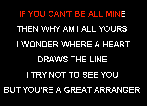 IF YOU CAN'T BE ALL MINE
THEN WHY AM I ALL YOURS
I WONDER WHERE A HEART
DRAWS THE LINE
I TRY NOT TO SEE YOU
BUT YOU'RE A GREAT ARRANGER