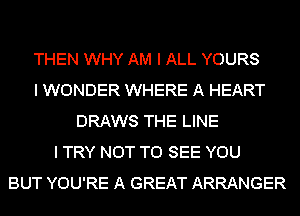 THEN WHY AM I ALL YOURS
I WONDER WHERE A HEART
DRAWS THE LINE
I TRY NOT TO SEE YOU
BUT YOU'RE A GREAT ARRANGER
