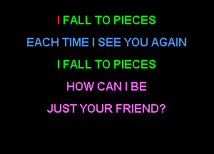IFALL TO PIECES
EACH TIME I SEE YOU AGAIN
I FALL T0 PIECES

HOW CAN I BE
JUST YOUR FRIEND?