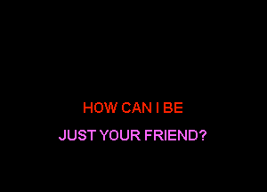 HOW CAN I BE
JUST YOUR FRIEND?