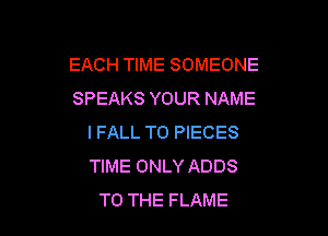 EACH TIME SOMEONE
SPEAKS YOUR NAME

IFALL T0 PIECES
TIME ONLY ADDS
TO THE FLAME