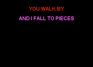 YOU WALK BY
AND I FALL TO PIECES