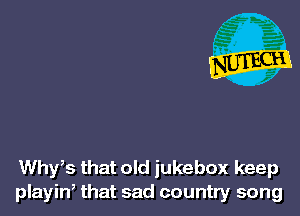 Whyts that old jukebox keep
playin, that sad country song