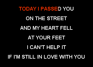 TODAY I PASSED YOU
ON THE STREET
AND MY HEART FELL
AT YOUR FEET
I CAN'T HELP IT
IF I'M STILL IN LOVE WITH YOU