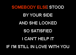 SOMEBODY ELSE STOOD
BY YOUR SIDE
AND SHE LOOKED
SO SATISFIED
I CAN'T HELP IT
IF I'M STILL IN LOVE WITH YOU