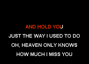 AND HOLD YOU

JUST THE WAY I USED TO DO
OH, HEAVEN ONLY KNOWS
HOW MUCH I MISS YOU