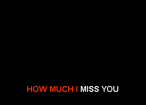 HOW MUCH I MISS YOU