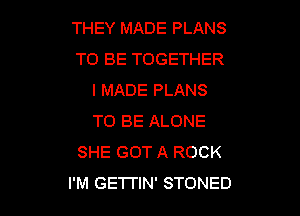 THEY MADE PLANS
TO BE TOGETHER
I MADE PLANS

TO BE ALONE
SHE GOT A ROCK
I'M GETI'IN' STONED