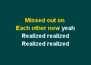 Missed out on
Each other now yeah

Realized realized
Realized realized